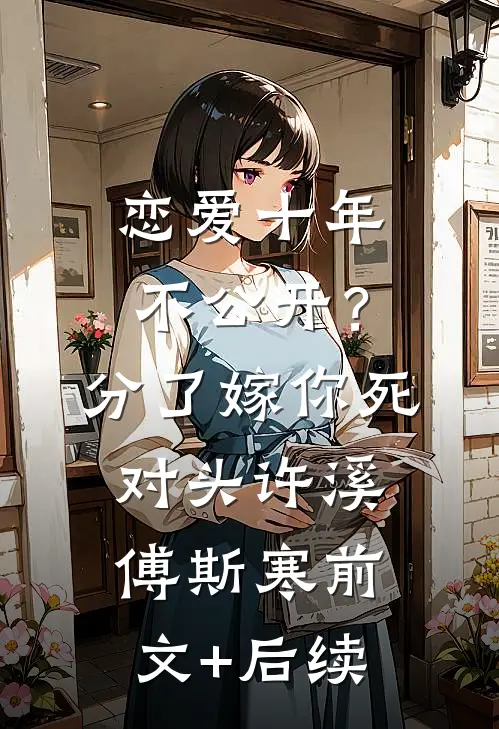 恋爱十年不公开？分了嫁你死对头许溪傅斯寒前文+后续