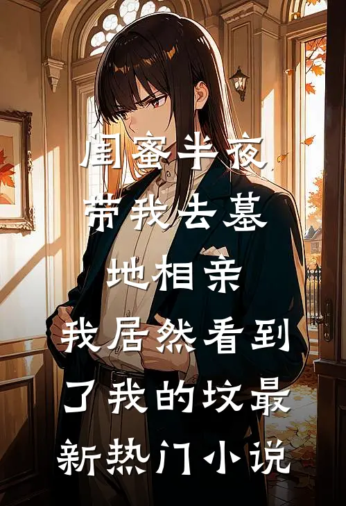闺蜜半夜带我去墓地相亲，我居然看到了我的坟最新热门小说