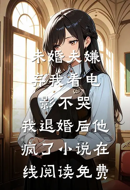 未婚夫嫌弃我看电影不哭，我退婚后他疯了小说在线阅读免费