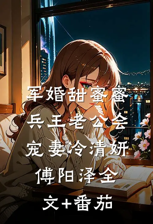 军婚甜蜜蜜，兵王老公会宠妻冷清妍傅阳泽全文+番茄