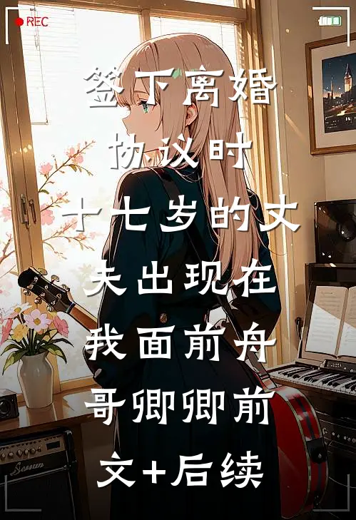 签下离婚协议时，十七岁的丈夫出现在我面前舟哥卿卿前文+后续