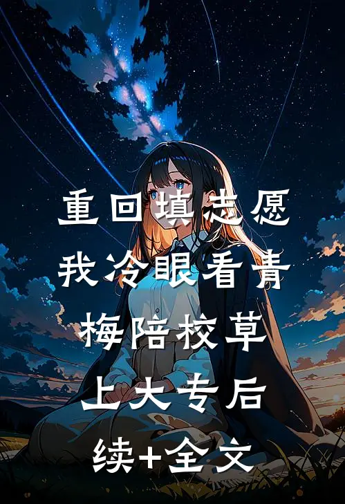 重回填志愿，我冷眼看青梅陪校草上大专后续+全文