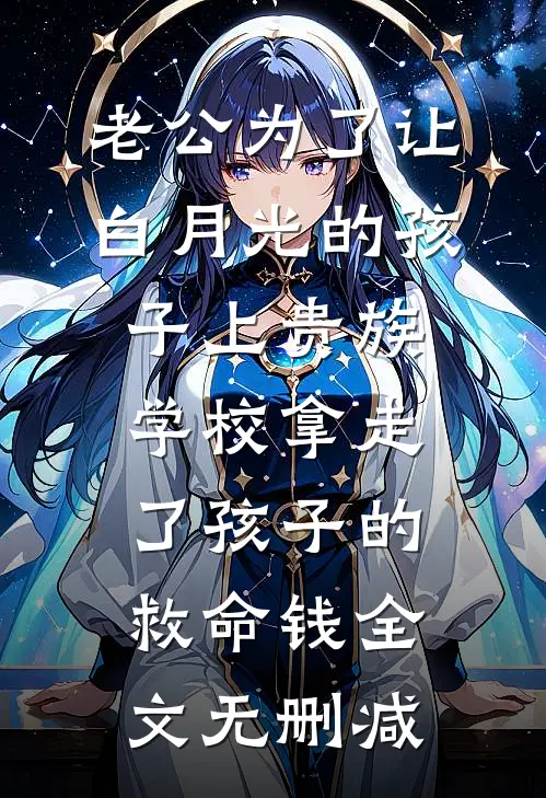 老公为了让白月光的孩子上贵族学校拿走了孩子的救命钱全文无删减