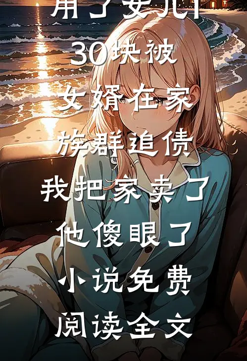 用了女儿130块被女婿在家族群追债，我把家卖了他傻眼了小说免费阅读全文