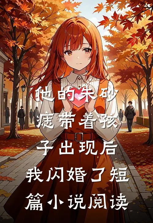 他的朱砂痣带着孩子出现后，我闪婚了短篇小说阅读