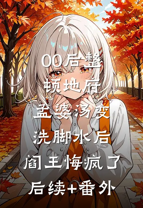 00后整顿地府，孟婆汤变洗脚水后，阎王悔疯了后续+番外