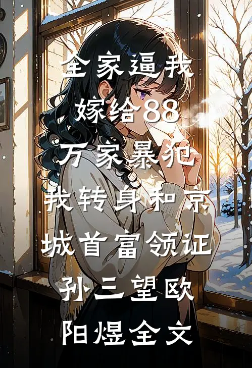 全家逼我嫁给88万家暴犯，我转身和京城首富领证孙三望欧阳煜全文