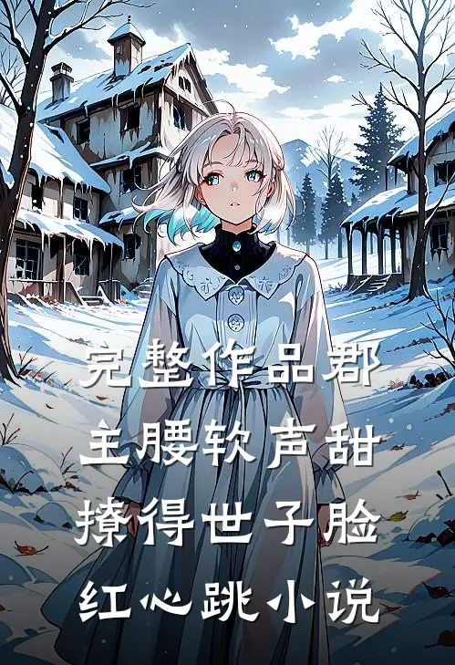 完整作品郡主腰软声甜，撩得世子脸红心跳小说