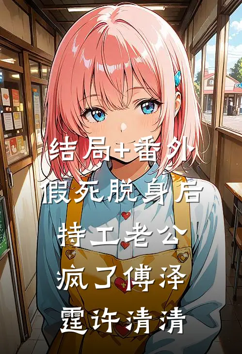 结局+番外假死脱身后，特工老公疯了傅泽霆许清清