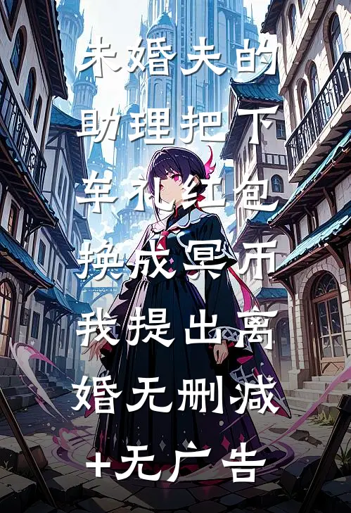 未婚夫的助理把下车礼红包换成冥币，我提出离婚无删减+无广告