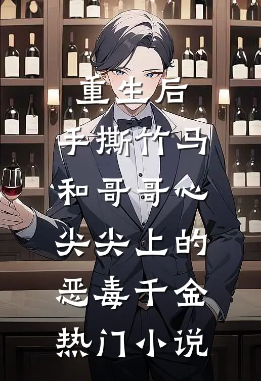 重生后，手撕竹马和哥哥心尖尖上的恶毒千金热门小说