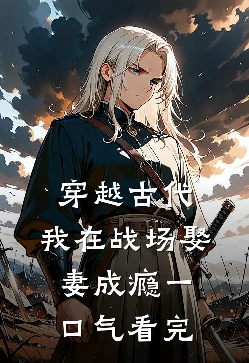 穿越古代，我在战场娶妻成瘾一口气看完