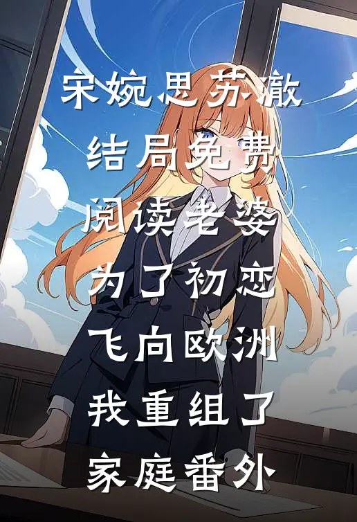 宋婉思苏澈结局免费阅读老婆为了初恋飞向欧洲，我重组了家庭番外