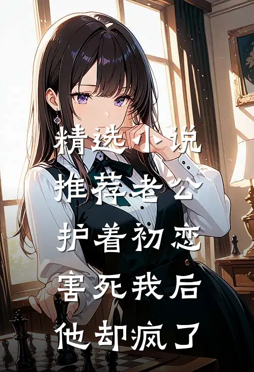 精选小说推荐老公护着初恋害死我后，他却疯了