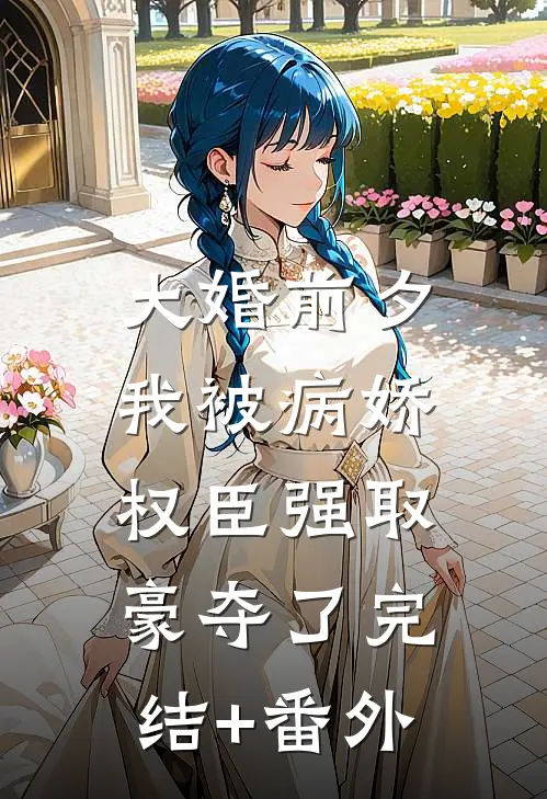 大婚前夕，我被病娇权臣强取豪夺了完结+番外
