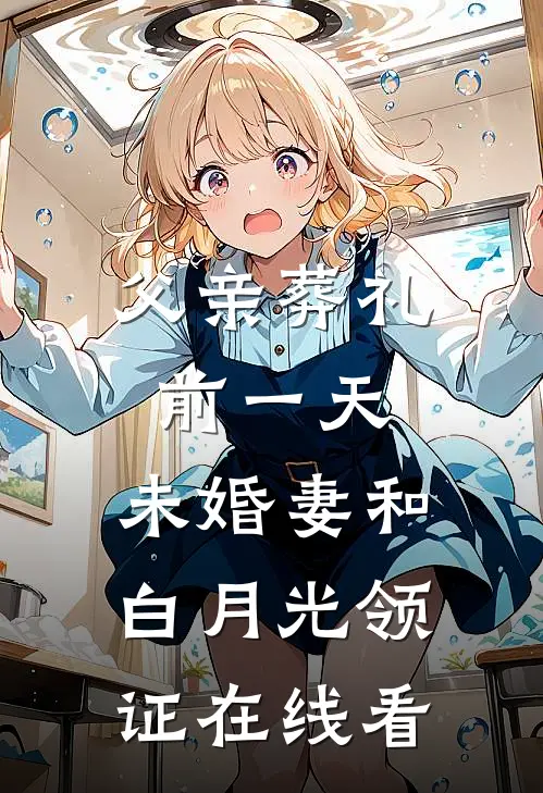 父亲葬礼前一天，未婚妻和白月光领证在线看