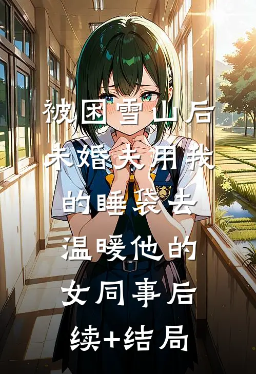被困雪山后，未婚夫用我的睡袋去温暖他的女同事后续+结局