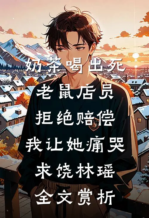 奶茶喝出死老鼠店员拒绝赔偿，我让她痛哭求饶林瑶全文赏析