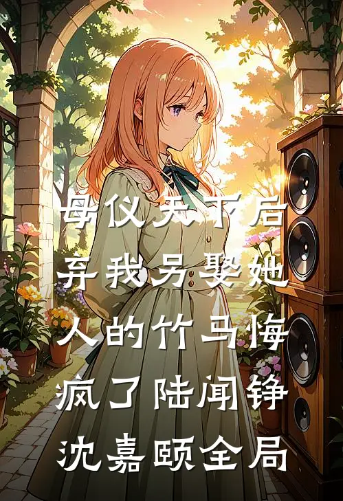 母仪天下后，弃我另娶她人的竹马悔疯了陆闻铮沈嘉颐全局