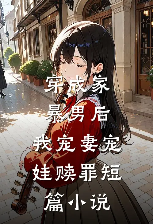 穿成家暴男后，我宠妻宠娃赎罪短篇小说