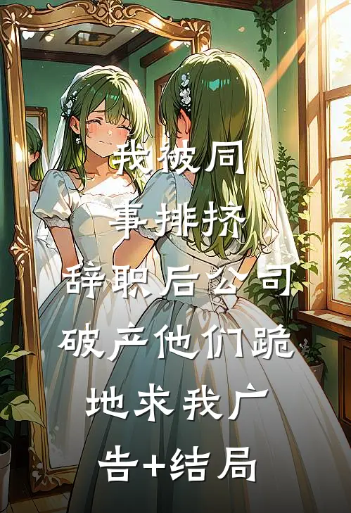 我被同事排挤，辞职后公司破产他们跪地求我广告+结局