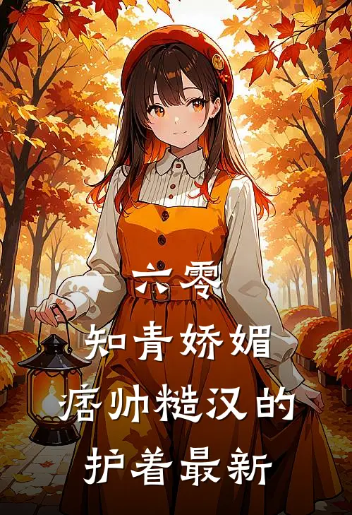 六零：知青娇媚，痞帅糙汉的护着最新