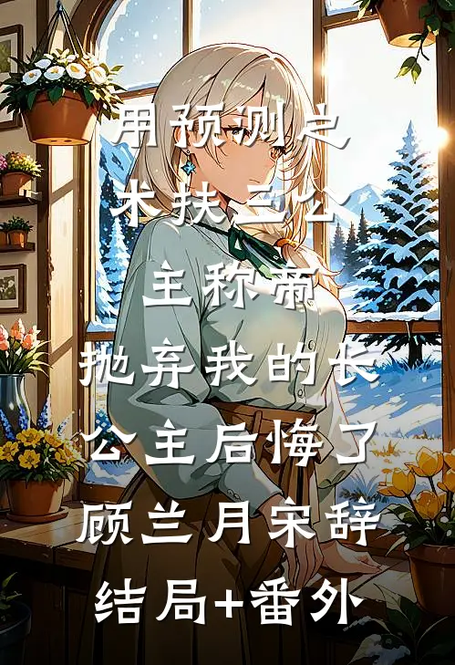 用预测之术扶三公主称帝，抛弃我的长公主后悔了顾兰月宋辞结局+番外
