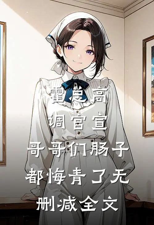 霍总高调官宣，哥哥们肠子都悔青了无删减全文