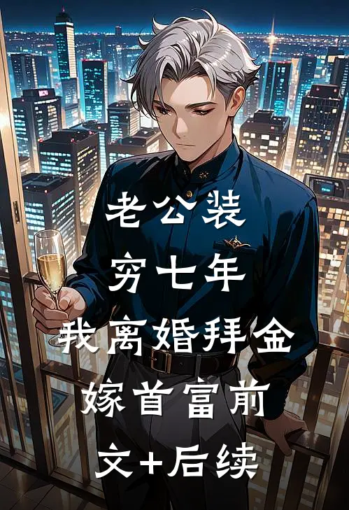 老公装穷七年，我离婚拜金嫁首富前文+后续