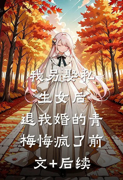 我另娶私生女后，退我婚的青梅悔疯了前文+后续