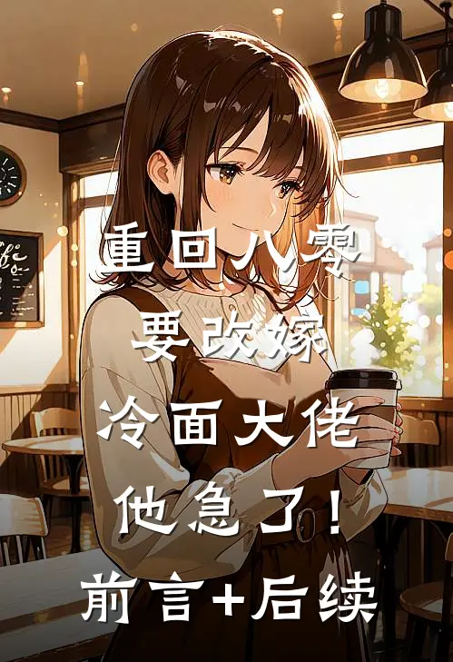 重回八零要改嫁，冷面大佬他急了！前言+后续