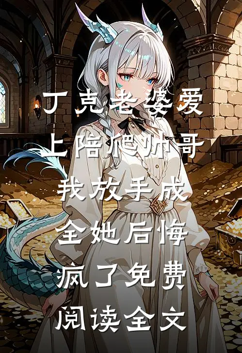 丁克老婆爱上陪爬帅哥，我放手成全她后悔疯了免费阅读全文