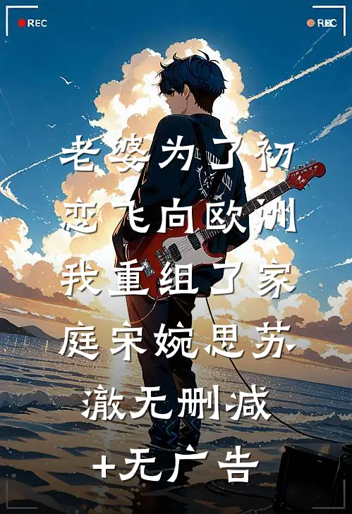 老婆为了初恋飞向欧洲，我重组了家庭宋婉思苏澈无删减+无广告