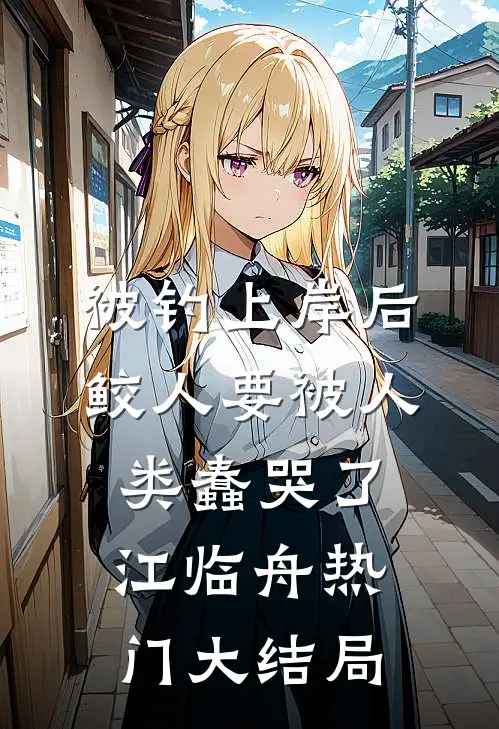 被钓上岸后，鲛人要被人类蠢哭了江临舟热门大结局