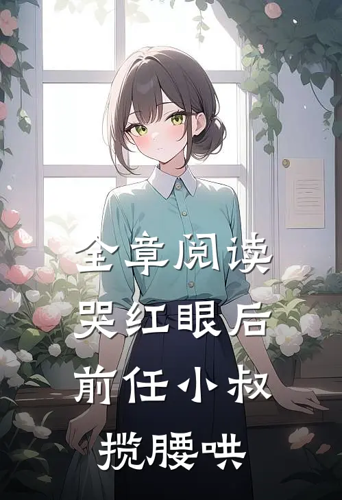 全章阅读哭红眼后，前任小叔揽腰哄