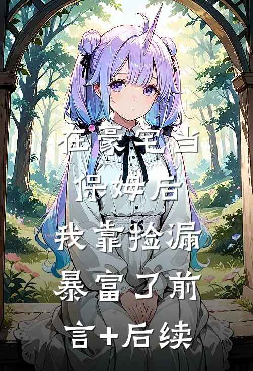 在豪宅当保姆后，我靠捡漏暴富了前言+后续