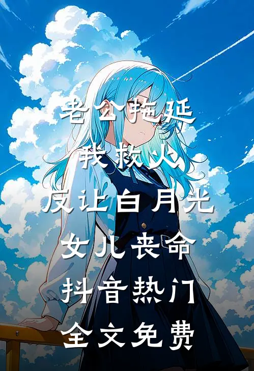 老公拖延我救火，反让白月光女儿丧命抖音热门全文免费