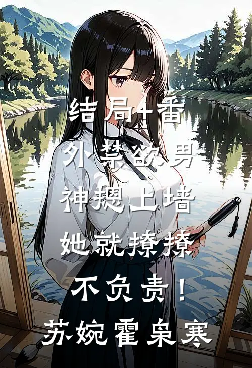 结局+番外禁欲男神摁上墙，她就撩撩不负责！苏婉霍枭寒