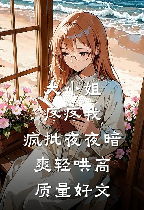 大小姐疼疼我，疯批夜夜暗爽轻哄高质量好文