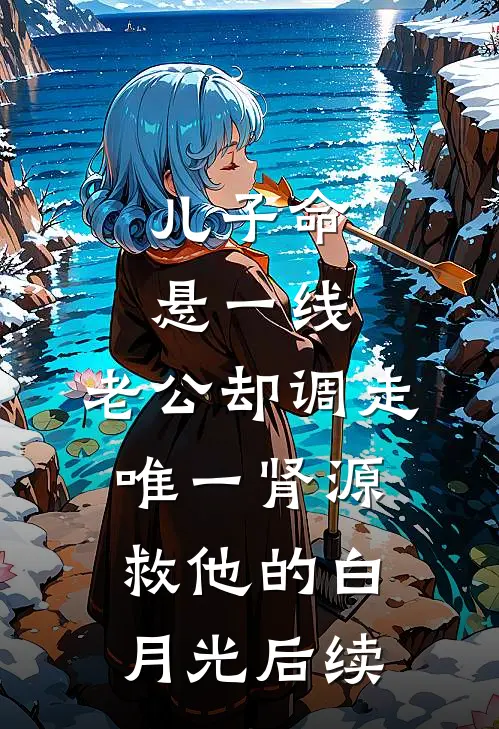 儿子命悬一线，老公却调走唯一肾源救他的白月光后续