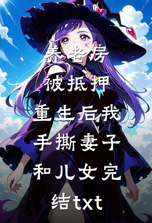 养老房被抵押，重生后我手撕妻子和儿女完结txt