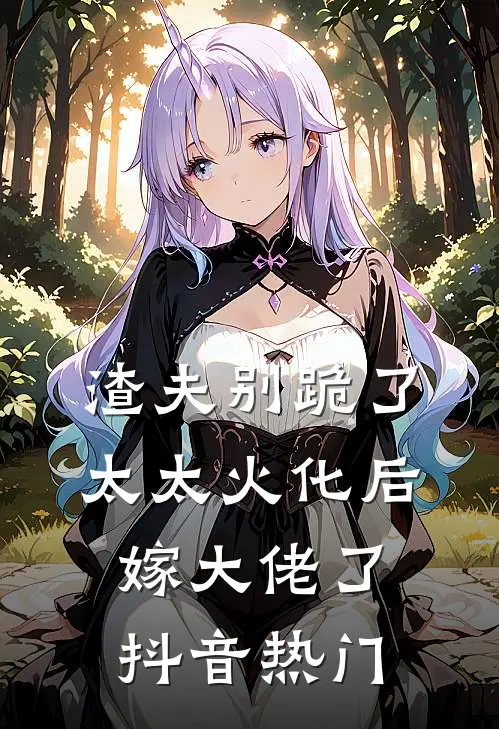 渣夫别跪了，太太火化后嫁大佬了抖音热门