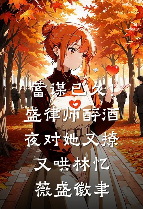 蓄谋已久！盛律师醉酒夜对她又撩又哄林忆薇盛徽聿