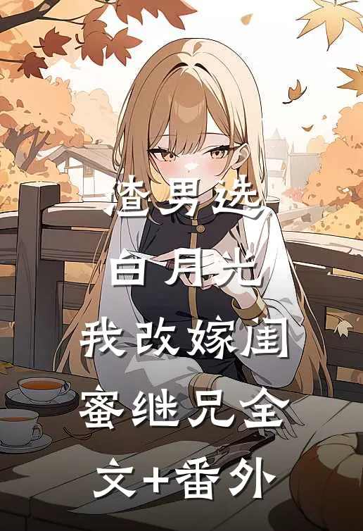 渣男选白月光，我改嫁闺蜜继兄全文+番外