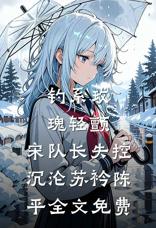 钓系玫瑰轻颤，宋队长失控沉沦苏衿陈平全文免费