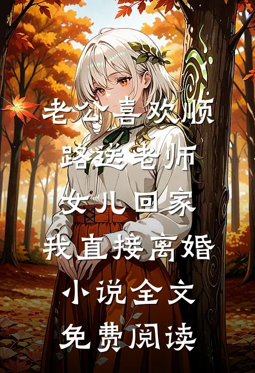老公喜欢顺路送老师女儿回家，我直接离婚小说全文免费阅读