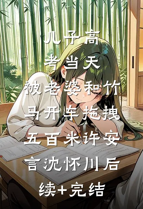 儿子高考当天，被老婆和竹马开车拖拽五百米许安言沈怀川后续+完结