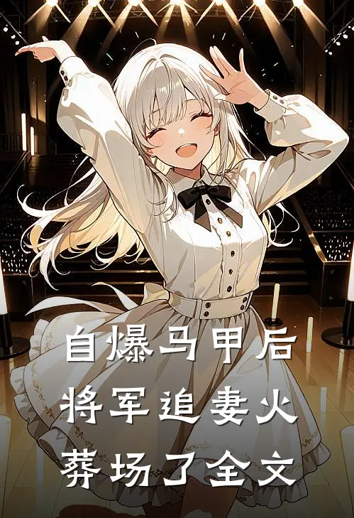 自爆马甲后，将军追妻火葬场了全文