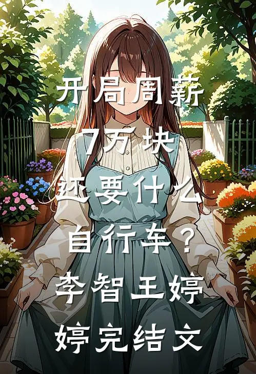 开局周薪7万块，还要什么自行车？李智王婷婷完结文