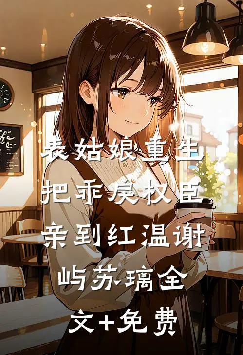 表姑娘重生，把乖戾权臣亲到红温谢屿苏璃全文+免费